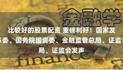 比较好的股票配资 重磅利好！国家发展改革委、国务院国资委、金融监管总局、证监会发声
