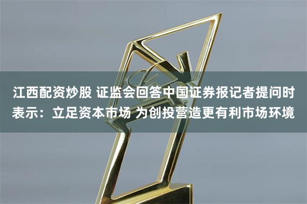 江西配资炒股 证监会回答中国证券报记者提问时表示：立足资本市场 为创投营造更有利市场环境