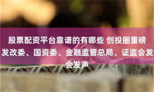 股票配资平台靠谱的有哪些 创投圈重磅！发改委、国资委、金融监管总局、证监会发声