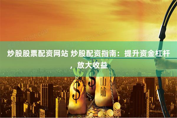 炒股股票配资网站 炒股配资指南：提升资金杠杆，放大收益