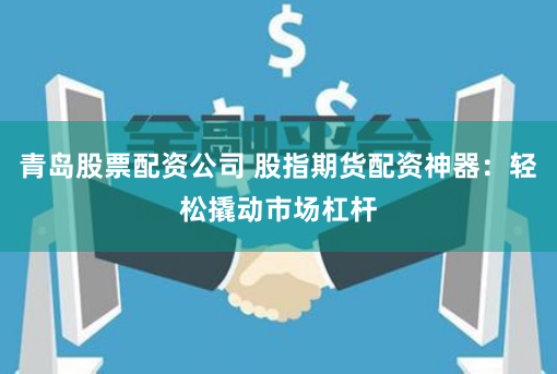 青岛股票配资公司 股指期货配资神器：轻松撬动市场杠杆