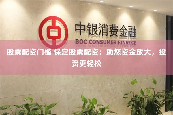 股票配资门槛 保定股票配资：助您资金放大，投资更轻松