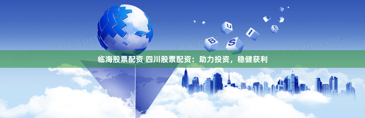 临海股票配资 四川股票配资：助力投资，稳健获利