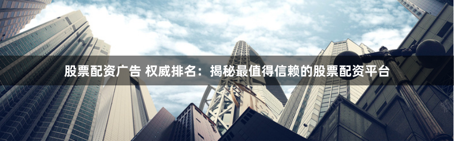 股票配资广告 权威排名：揭秘最值得信赖的股票配资平台