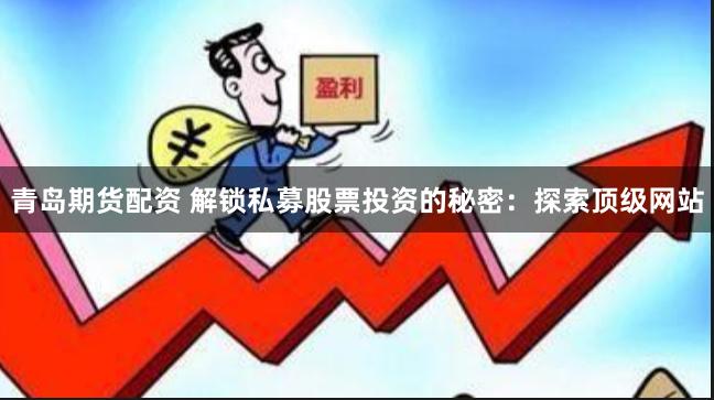 青岛期货配资 解锁私募股票投资的秘密：探索顶级网站
