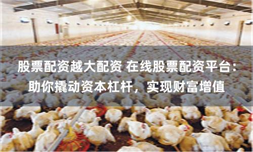 股票配资越大配资 在线股票配资平台：助你撬动资本杠杆，实现财富增值