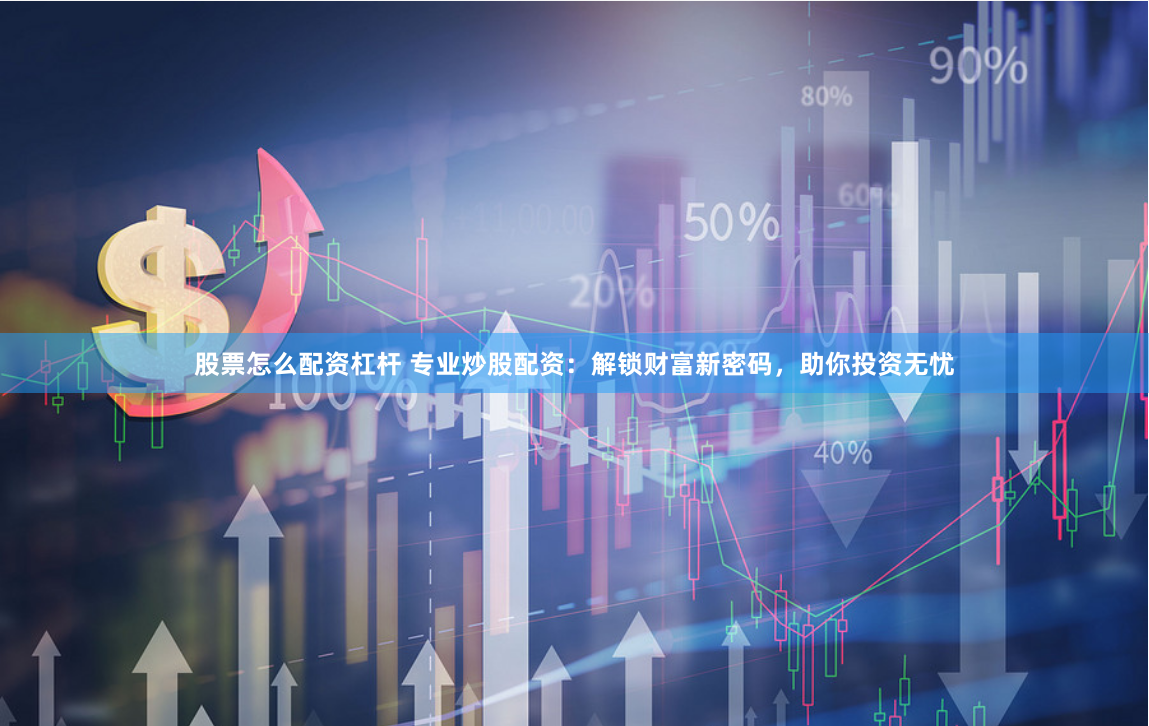 股票怎么配资杠杆 专业炒股配资：解锁财富新密码，助你投资无忧