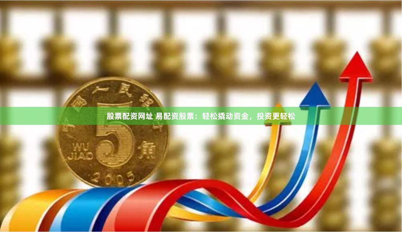 股票配资网址 易配资股票：轻松撬动资金，投资更轻松