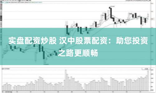 实盘配资炒股 汉中股票配资：助您投资之路更顺畅