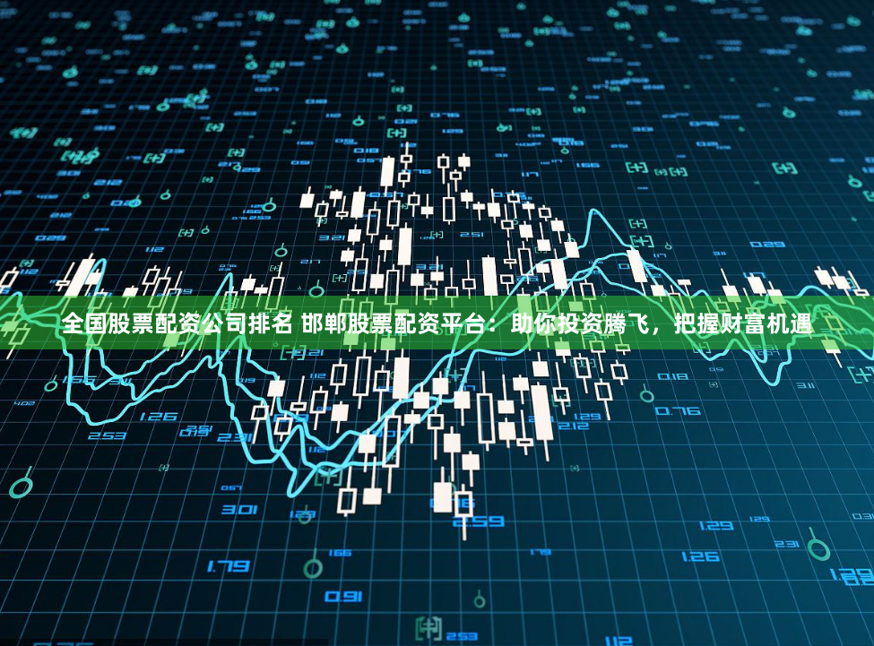 全国股票配资公司排名 邯郸股票配资平台：助你投资腾飞，把握财富机遇