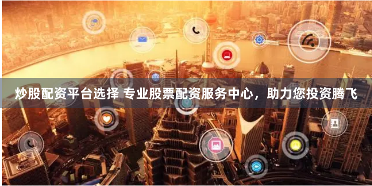 炒股配资平台选择 专业股票配资服务中心，助力您投资腾飞